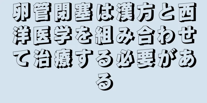 卵管閉塞は漢方と西洋医学を組み合わせて治療する必要がある