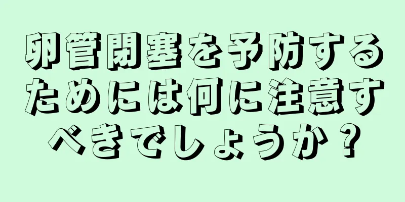 卵管閉塞を予防するためには何に注意すべきでしょうか？