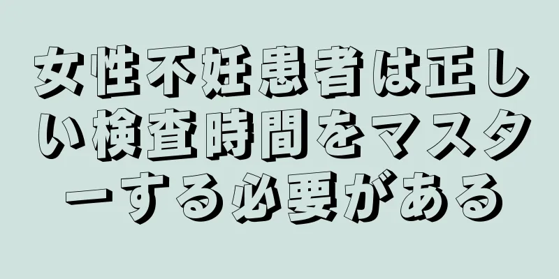 女性不妊患者は正しい検査時間をマスターする必要がある