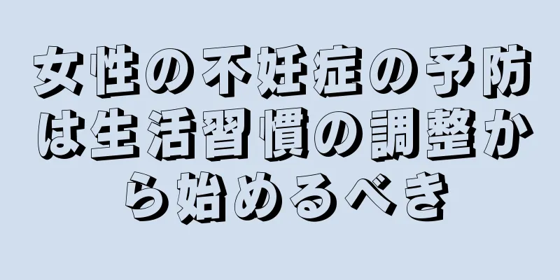 女性の不妊症の予防は生活習慣の調整から始めるべき