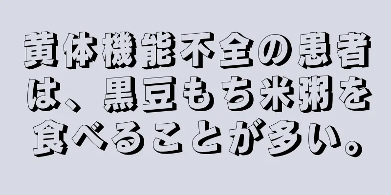 黄体機能不全の患者は、黒豆もち米粥を食べることが多い。