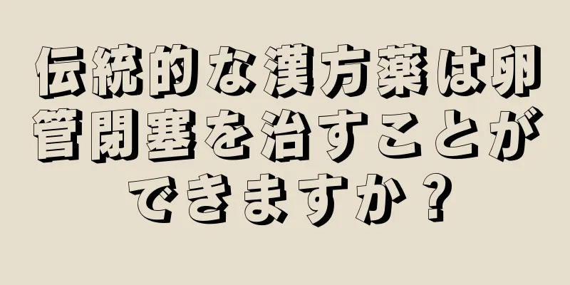 伝統的な漢方薬は卵管閉塞を治すことができますか？