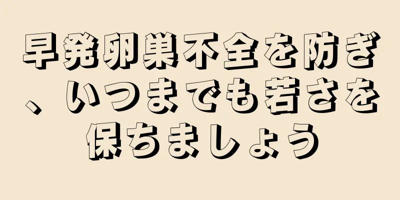 早発卵巣不全を防ぎ、いつまでも若さを保ちましょう