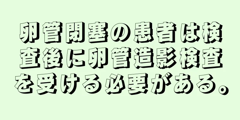 卵管閉塞の患者は検査後に卵管造影検査を受ける必要がある。