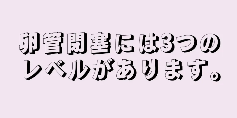 卵管閉塞には3つのレベルがあります。