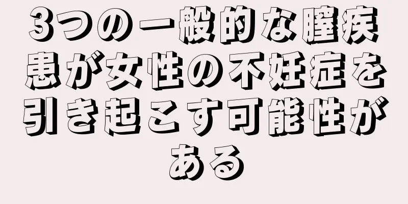 3つの一般的な膣疾患が女性の不妊症を引き起こす可能性がある
