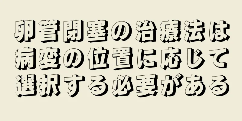 卵管閉塞の治療法は病変の位置に応じて選択する必要がある