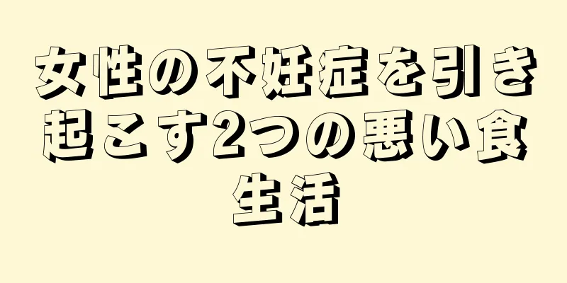 女性の不妊症を引き起こす2つの悪い食生活