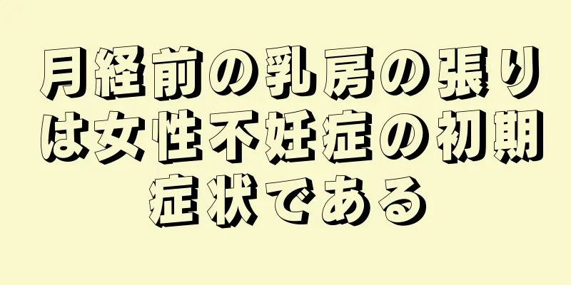 月経前の乳房の張りは女性不妊症の初期症状である