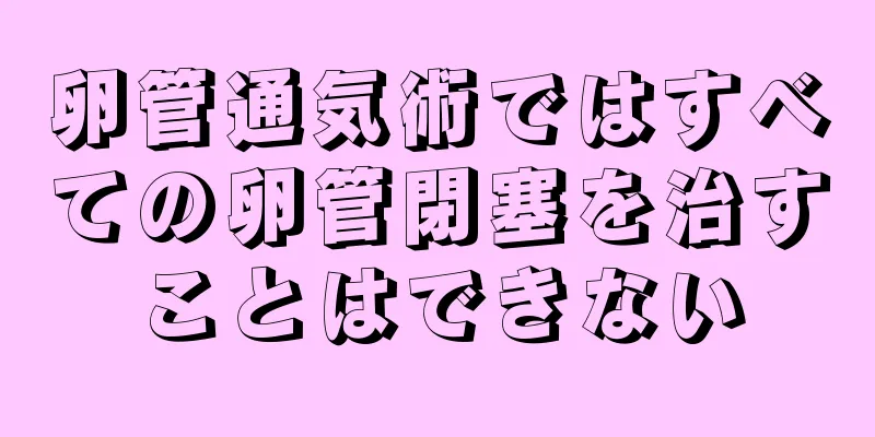 卵管通気術ではすべての卵管閉塞を治すことはできない