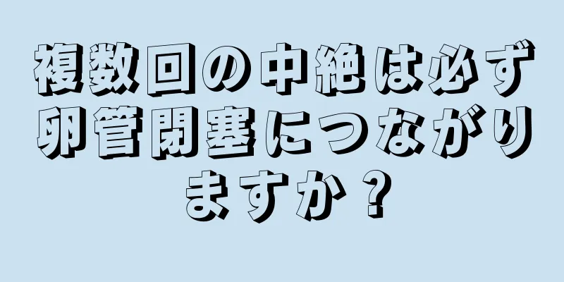 複数回の中絶は必ず卵管閉塞につながりますか？