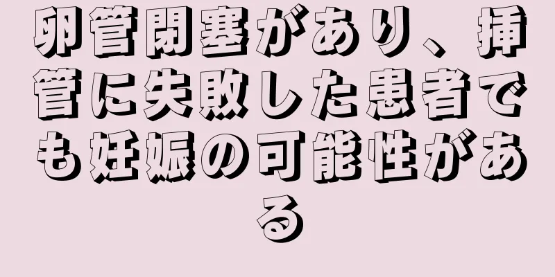 卵管閉塞があり、挿管に失敗した患者でも妊娠の可能性がある