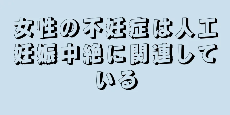 女性の不妊症は人工妊娠中絶に関連している
