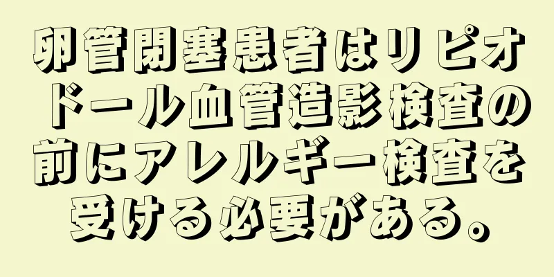 卵管閉塞患者はリピオドール血管造影検査の前にアレルギー検査を受ける必要がある。