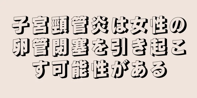 子宮頸管炎は女性の卵管閉塞を引き起こす可能性がある