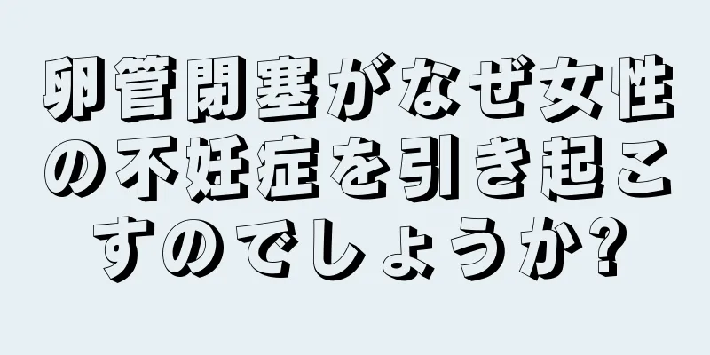 卵管閉塞がなぜ女性の不妊症を引き起こすのでしょうか?