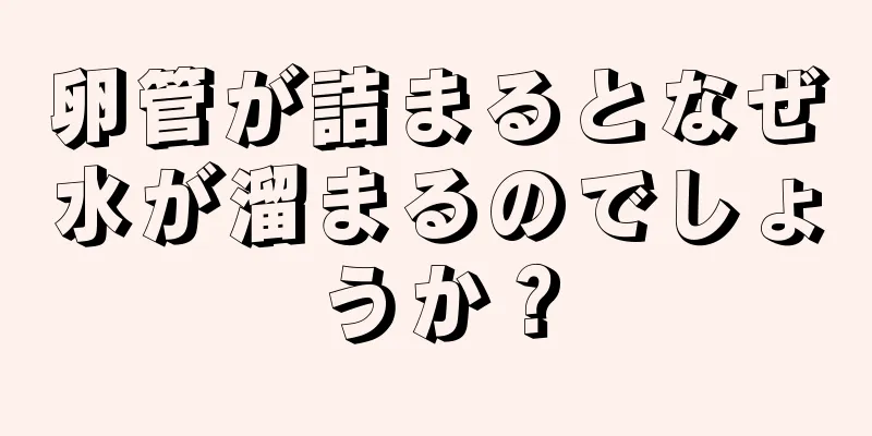 卵管が詰まるとなぜ水が溜まるのでしょうか？