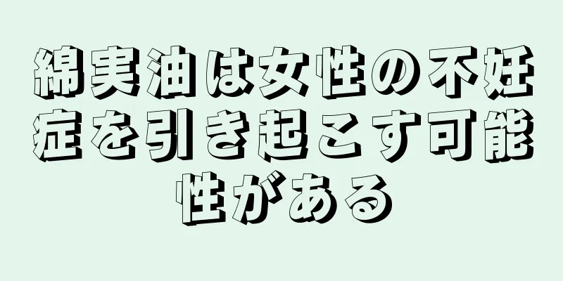 綿実油は女性の不妊症を引き起こす可能性がある