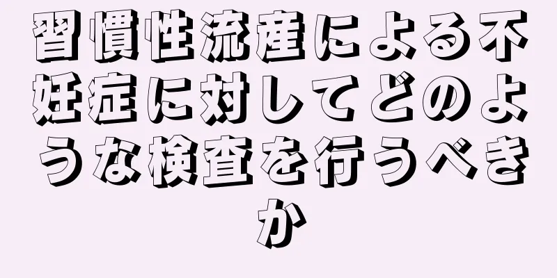習慣性流産による不妊症に対してどのような検査を行うべきか