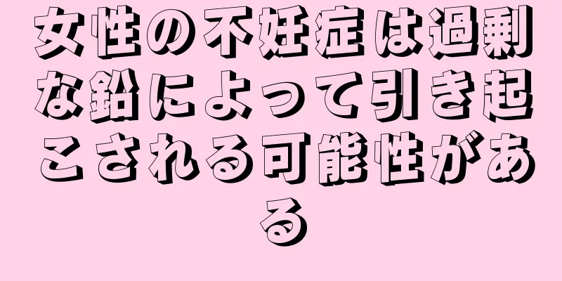 女性の不妊症は過剰な鉛によって引き起こされる可能性がある
