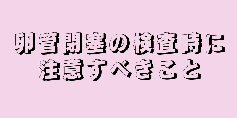 卵管閉塞の検査時に注意すべきこと