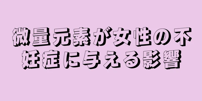 微量元素が女性の不妊症に与える影響
