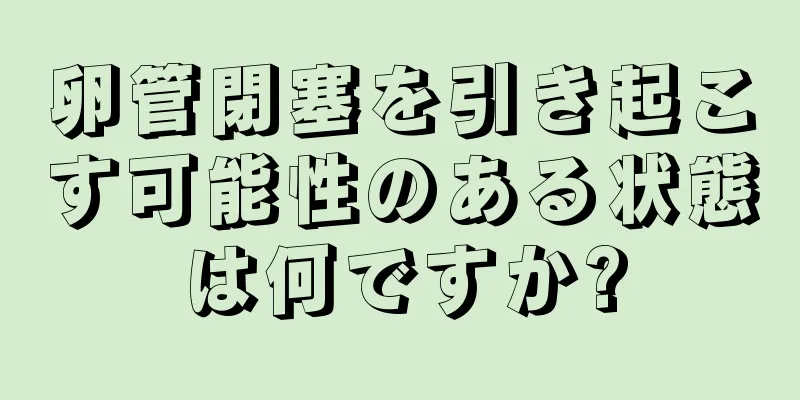 卵管閉塞を引き起こす可能性のある状態は何ですか?