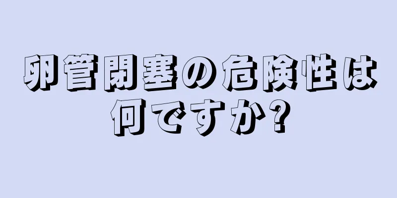 卵管閉塞の危険性は何ですか?