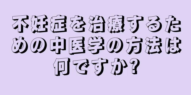 不妊症を治療するための中医学の方法は何ですか?