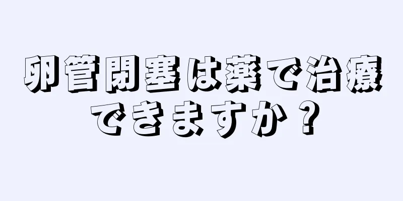 卵管閉塞は薬で治療できますか？