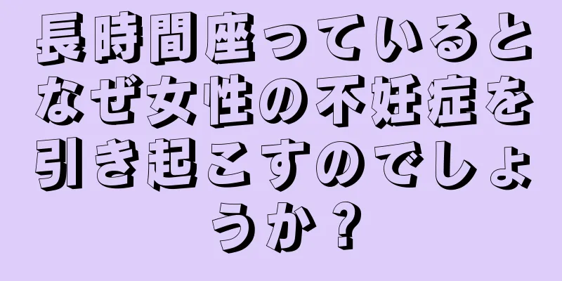 長時間座っているとなぜ女性の不妊症を引き起こすのでしょうか？