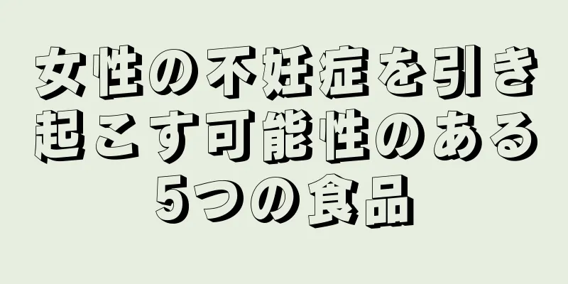 女性の不妊症を引き起こす可能性のある5つの食品