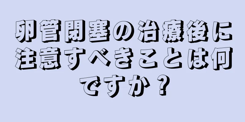 卵管閉塞の治療後に注意すべきことは何ですか？