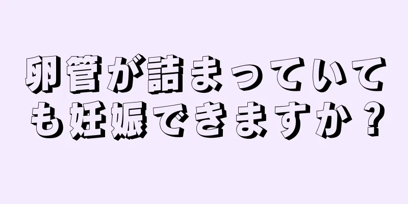 卵管が詰まっていても妊娠できますか？
