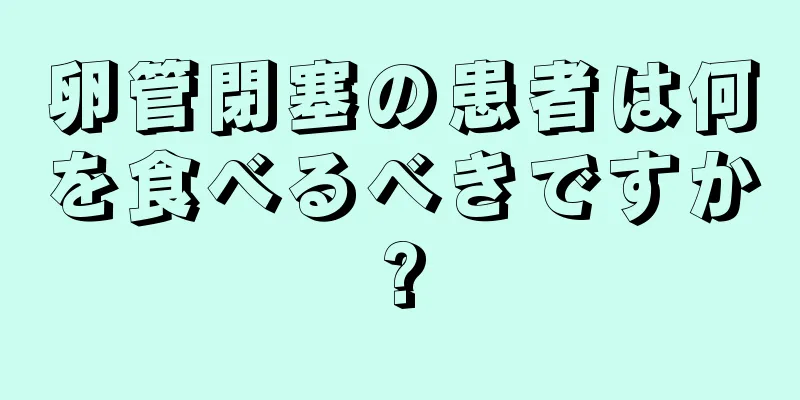 卵管閉塞の患者は何を食べるべきですか?