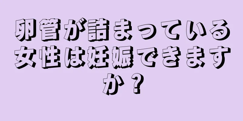 卵管が詰まっている女性は妊娠できますか？