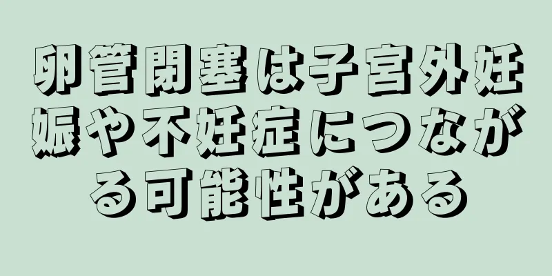 卵管閉塞は子宮外妊娠や不妊症につながる可能性がある