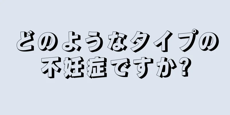 どのようなタイプの不妊症ですか?
