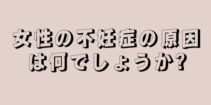 女性の不妊症の原因は何でしょうか?
