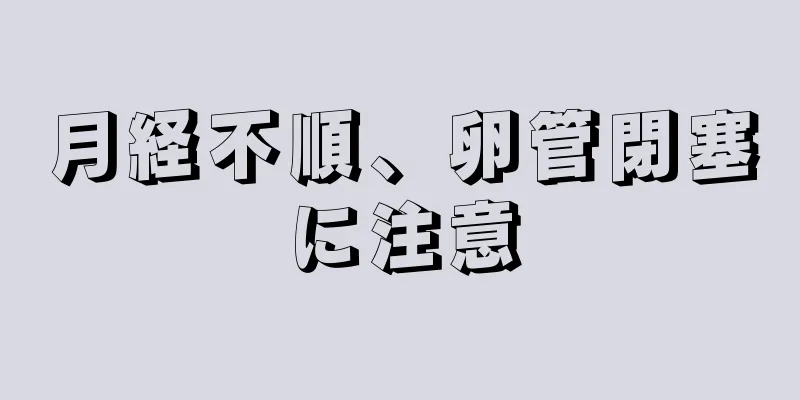 月経不順、卵管閉塞に注意