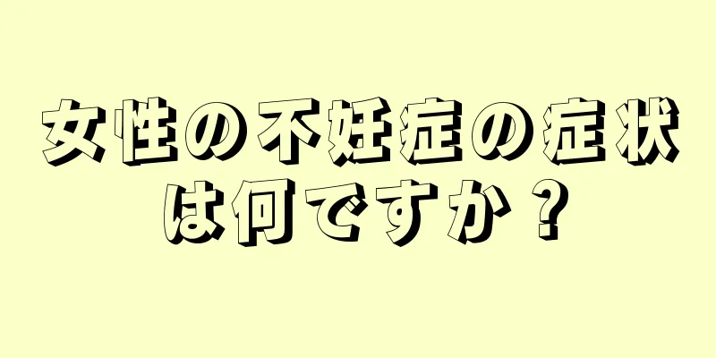 女性の不妊症の症状は何ですか？