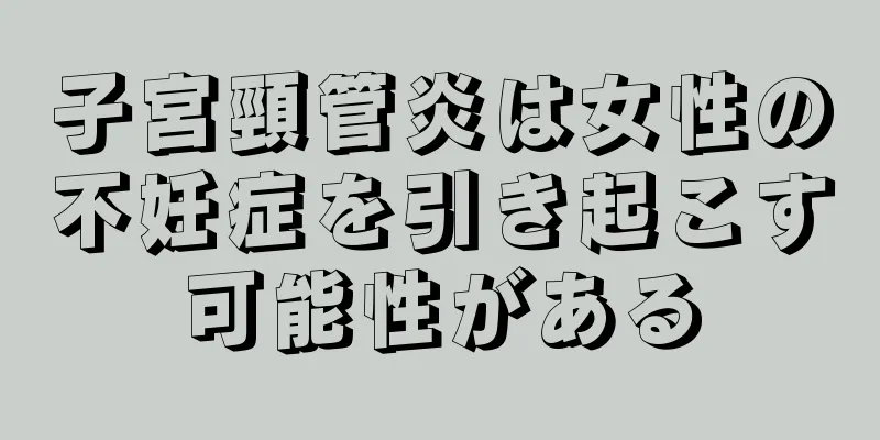 子宮頸管炎は女性の不妊症を引き起こす可能性がある