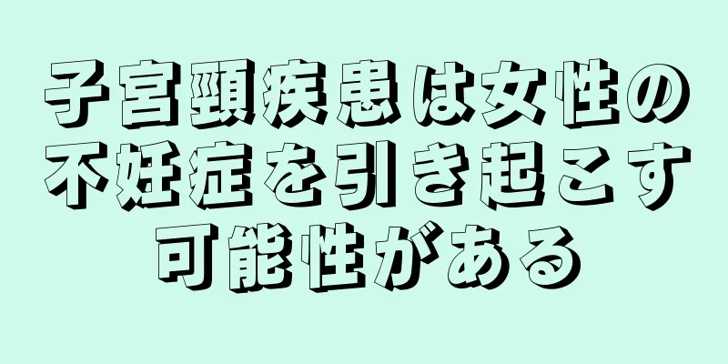 子宮頸疾患は女性の不妊症を引き起こす可能性がある