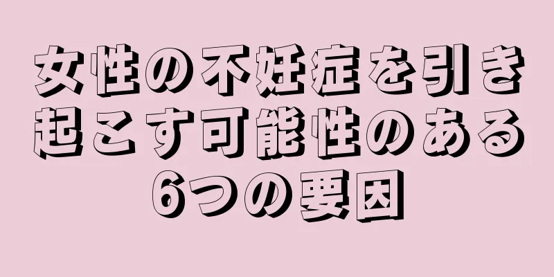女性の不妊症を引き起こす可能性のある6つの要因