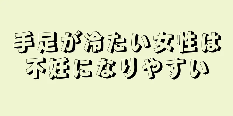 手足が冷たい女性は不妊になりやすい