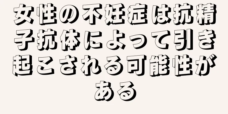 女性の不妊症は抗精子抗体によって引き起こされる可能性がある