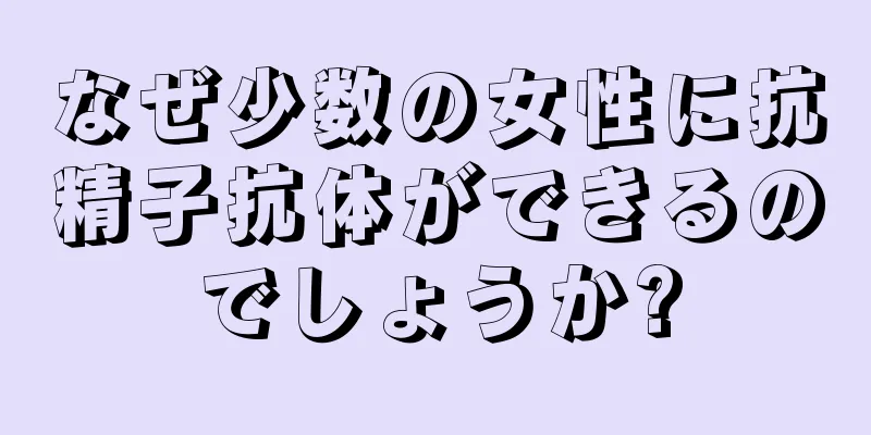 なぜ少数の女性に抗精子抗体ができるのでしょうか?