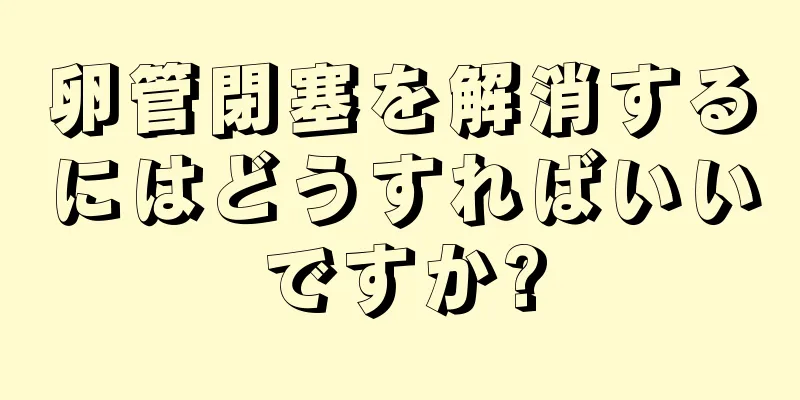 卵管閉塞を解消するにはどうすればいいですか?
