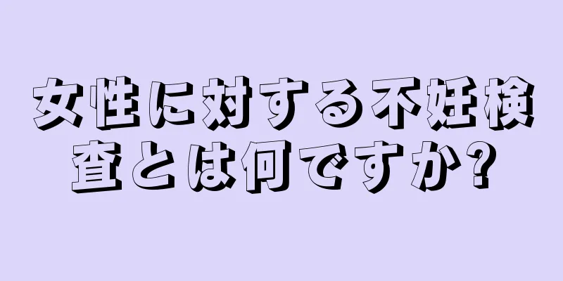 女性に対する不妊検査とは何ですか?
