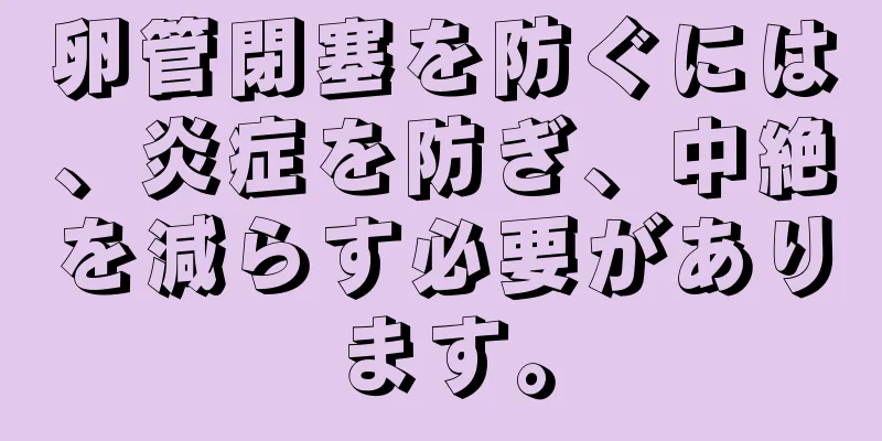 卵管閉塞を防ぐには、炎症を防ぎ、中絶を減らす必要があります。